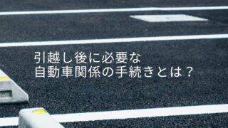 引っ越しをしたら車庫証明など、自動車の手続きが必要です