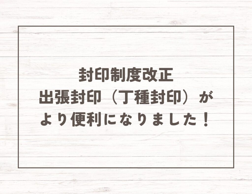 封印制度改正
出張封印（丁種封印）がより便利になりました！