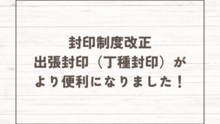 封印制度改正により出張封印（丁種封印）がより便利になりました！