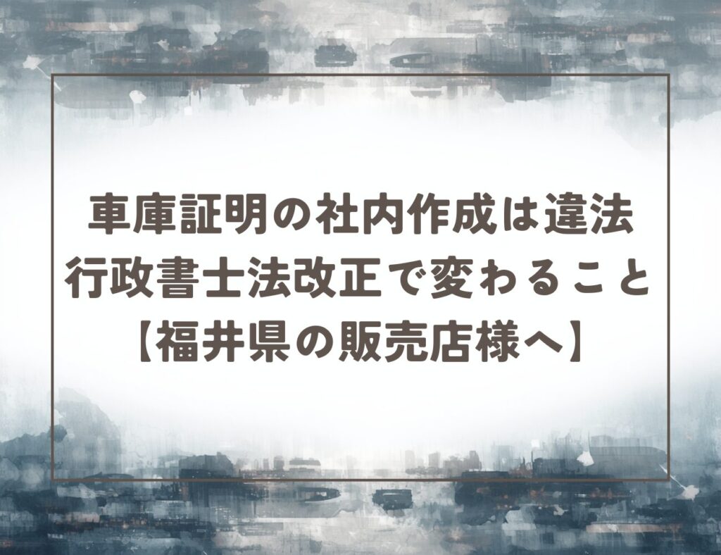 車庫証明の社内作成は違法です｜行政書士法改正で変わること【福井県の販売店様へ】