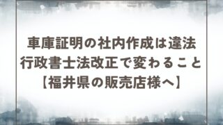 車庫証明の社内作成は違法です｜行政書士法改正で変わること【福井県の販売店様へ】